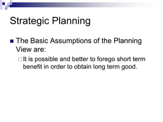 Strategic Planning
 The Basic Assumptions of the Planning
View are:
It is possible and better to forego short term
benefit in order to obtain long term good.
 