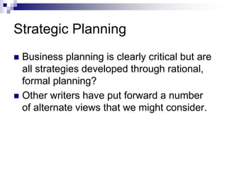 Strategic Planning
 Business planning is clearly critical but are
all strategies developed through rational,
formal planning?
 Other writers have put forward a number
of alternate views that we might consider.
 