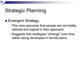 Strategic Planning
 Emergent Strategy.
This view assumes that people are not totally
rational and logical in their approach.
Suggests that strategies “emerge” over time
rather being developed in formal plans.
 