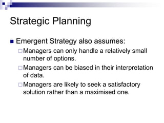Strategic Planning
 Emergent Strategy also assumes:
Managers can only handle a relatively small
number of options.
Managers can be biased in their interpretation
of data.
Managers are likely to seek a satisfactory
solution rather than a maximised one.
 