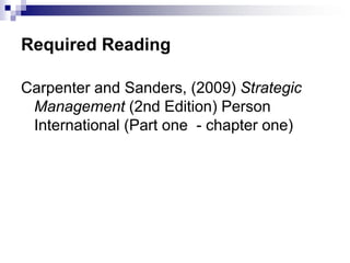 Required Reading
Carpenter and Sanders, (2009) Strategic
Management (2nd Edition) Person
International (Part one - chapter one)
 