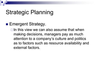 Strategic Planning
 Emergent Strategy.
In this view we can also assume that when
making decisions, managers pay as much
attention to a company’s culture and politics
as to factors such as resource availability and
external factors.
 