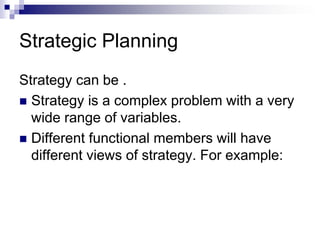 Strategic Planning
Strategy can be .
 Strategy is a complex problem with a very
wide range of variables.
 Different functional members will have
different views of strategy. For example:
 