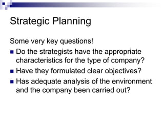 Strategic Planning
Some very key questions!
 Do the strategists have the appropriate
characteristics for the type of company?
 Have they formulated clear objectives?
 Has adequate analysis of the environment
and the company been carried out?
 