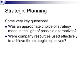 Strategic Planning
Some very key questions!
 Was an appropriate choice of strategy
made in the light of possible alternatives?
 Were company resources used effectively
to achieve the strategic objectives?
 