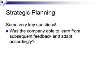 Strategic Planning
Some very key questions!
 Was the company able to learn from
subsequent feedback and adapt
accordingly?
 