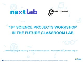 THIS PROJECT HAS RECEIVED FUNDING FROM THE EUROPEAN UNION'S HORIZON 2020 RESEARCH AND INNOVATION PROGRAMME UNDER GRANT AGREEMENT NO 731685.
18th Science Projects Workshop in the Future Classroom Lab, 8-10 December 2017, Brussels, Belgium
18th SCIENCE PROJECTS WORKSHOP
IN THE FUTURE CLASSROOM LAB
 