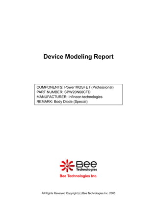 Device Modeling Report



COMPONENTS: Power MOSFET (Professional)
PART NUMBER: SPW20N60CFD
MANUFACTURER: Infineon technologies
REMARK: Body Diode (Special)




                Bee Technologies Inc.



  All Rights Reserved Copyright (c) Bee Technologies Inc. 2005
 