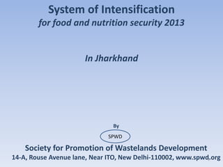 System of Intensification
for food and nutrition security 2013
In Jharkhand
By
Society for Promotion of Wastelands Development
14-A, Rouse Avenue lane, Near ITO, New Delhi-110002, www.spwd.org1
SPWD
 