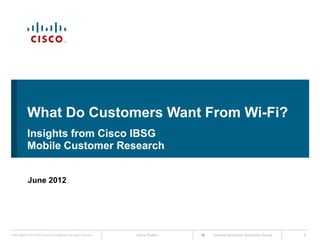 What Do Customers Want From Wi-Fi?
             Insights from Cisco IBSG
             Mobile Customer Research


             June 2012




Cisco IBSG © 2012 Cisco and/or its affiliates. All rights reserved.   Cisco Public   Internet Business Solutions Group   0
 
