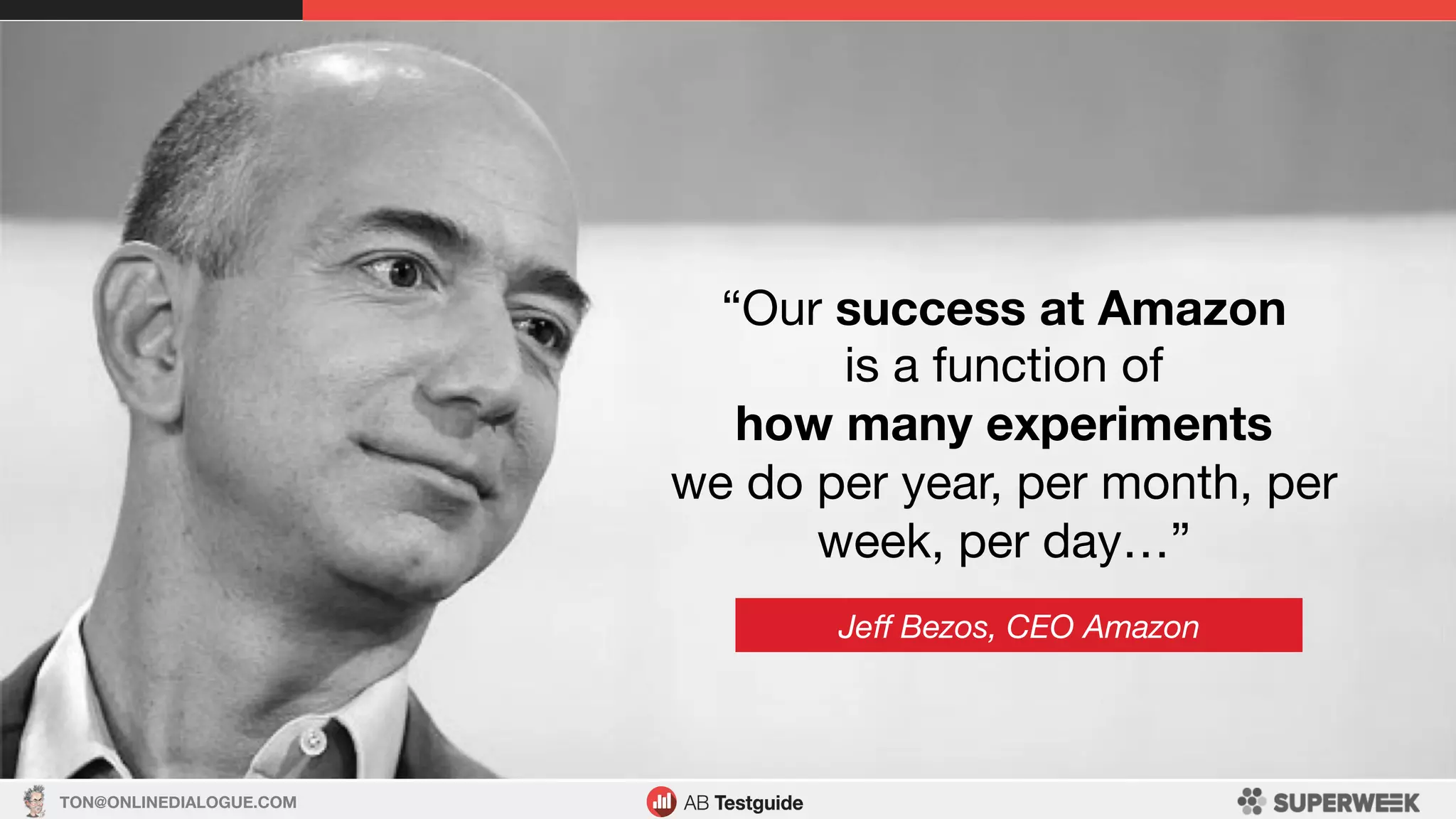 TON@ONLINEDIALOGUE.COM
“Our success at Amazon
is a function of
how many experiments
we do per year, per month, per
week, per day…”

Jeﬀ Bezos, CEO Amazon
 