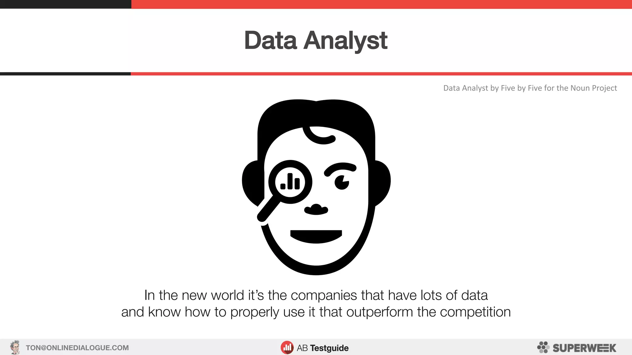 TON@ONLINEDIALOGUE.COM
Data	Analyst	by	Five	by	Five	for	the	Noun	Project	
Data Analyst!
In the new world it’s the companies that have lots of data
and know how to properly use it that outperform the competition
 