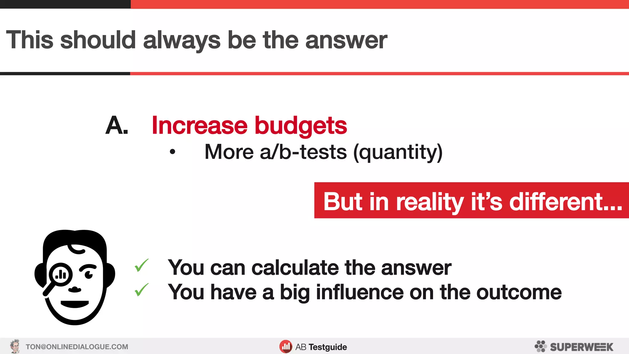 TON@ONLINEDIALOGUE.COM
This should always be the answer!
A.  Increase budgets!
•  More a/b-tests (quantity)!
But in reality it’s different...!
ü  You can calculate the answer!
ü  You have a big inﬂuence on the outcome!
 