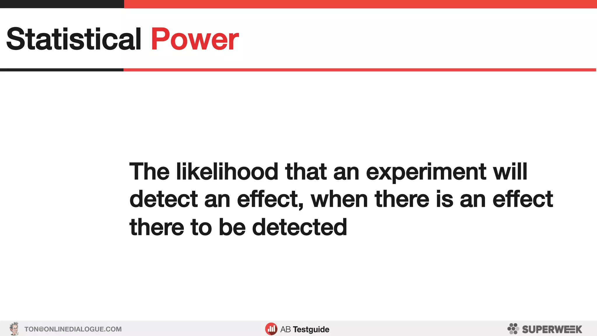 TON@ONLINEDIALOGUE.COM
Statistical Power!
The likelihood that an experiment will
detect an effect, when there is an effect
there to be detected!
 