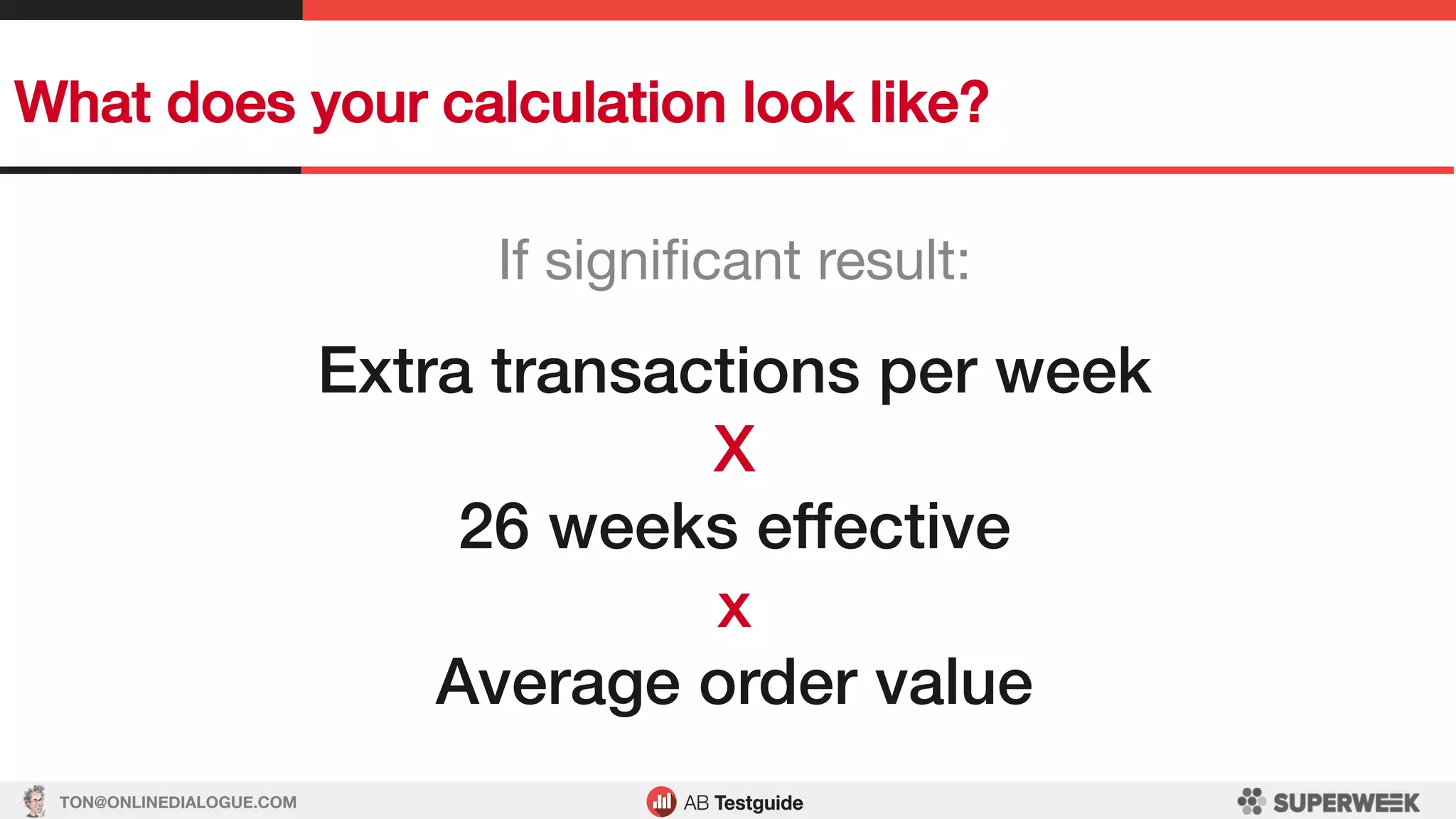 TON@ONLINEDIALOGUE.COM
What does your calculation look like?!
If signiﬁcant result:
!
Extra transactions per week!
X!
26 weeks effective!
x!
Average order value!
 