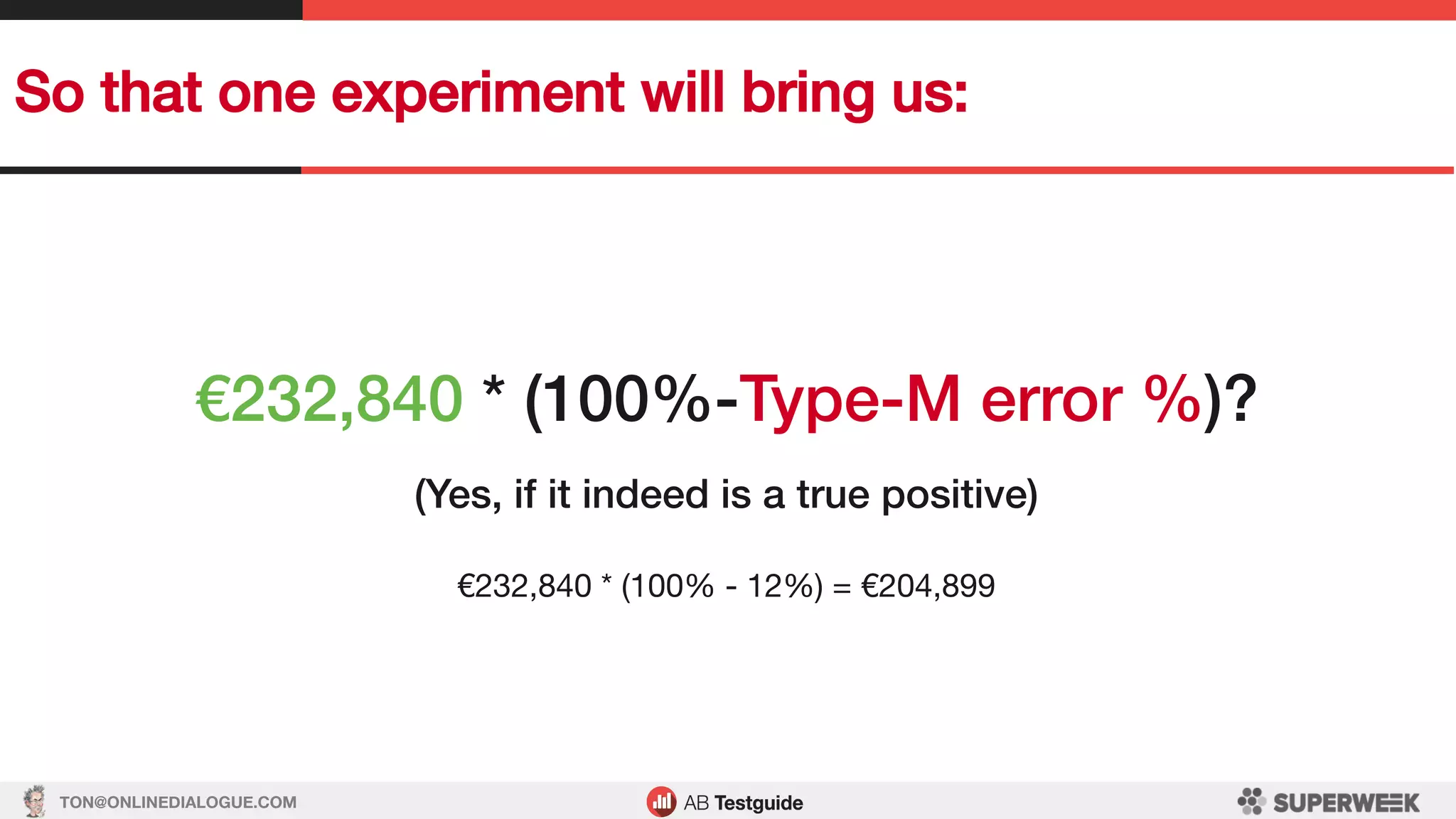 TON@ONLINEDIALOGUE.COM
So that one experiment will bring us:!
€232,840 * (100%-Type-M error %)?!
!
(Yes, if it indeed is a true positive)!
!
€232,840 * (100% - 12%) = €204,899
 