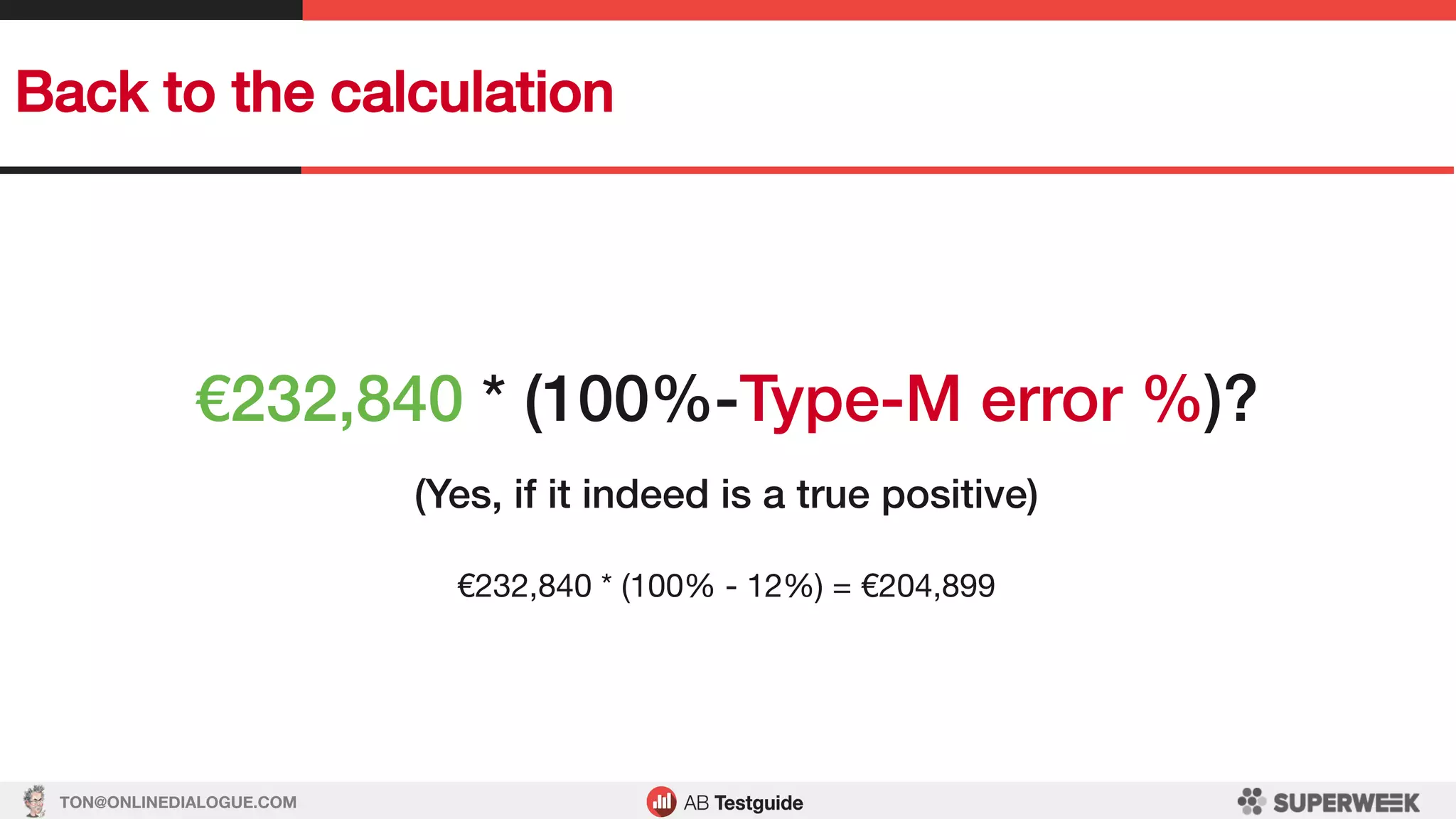 TON@ONLINEDIALOGUE.COM
Back to the calculation!
€232,840 * (100%-Type-M error %)?!
!
(Yes, if it indeed is a true positive)!
!
€232,840 * (100% - 12%) = €204,899
 