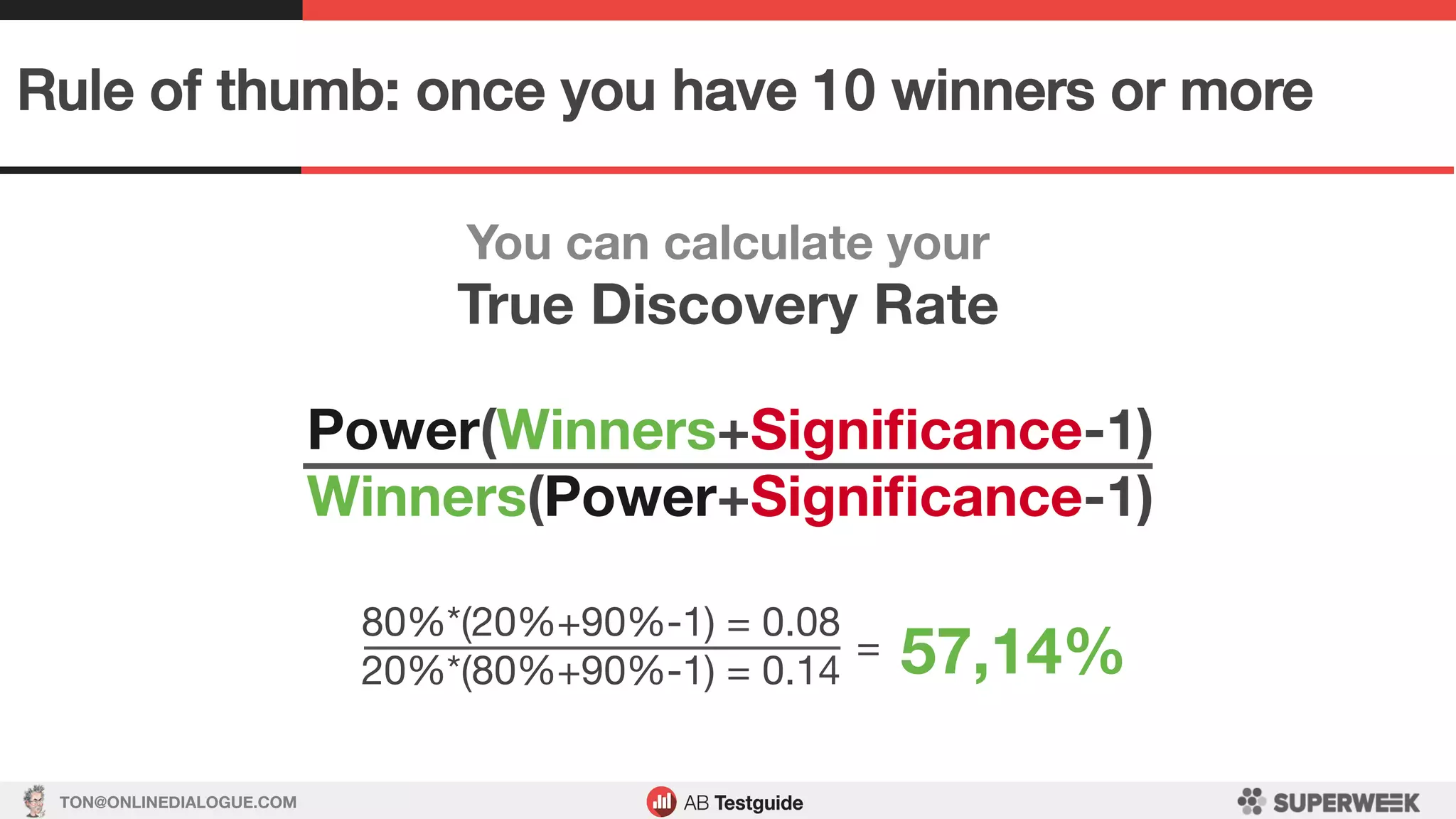 TON@ONLINEDIALOGUE.COM
Rule of thumb: once you have 10 winners or more!
You can calculate your
True Discovery Rate
Power(Winners+Signiﬁcance-1)
Winners(Power+Signiﬁcance-1)
80%*(20%+90%-1) = 0.08
20%*(80%+90%-1) = 0.14 
=
 57,14% 
 