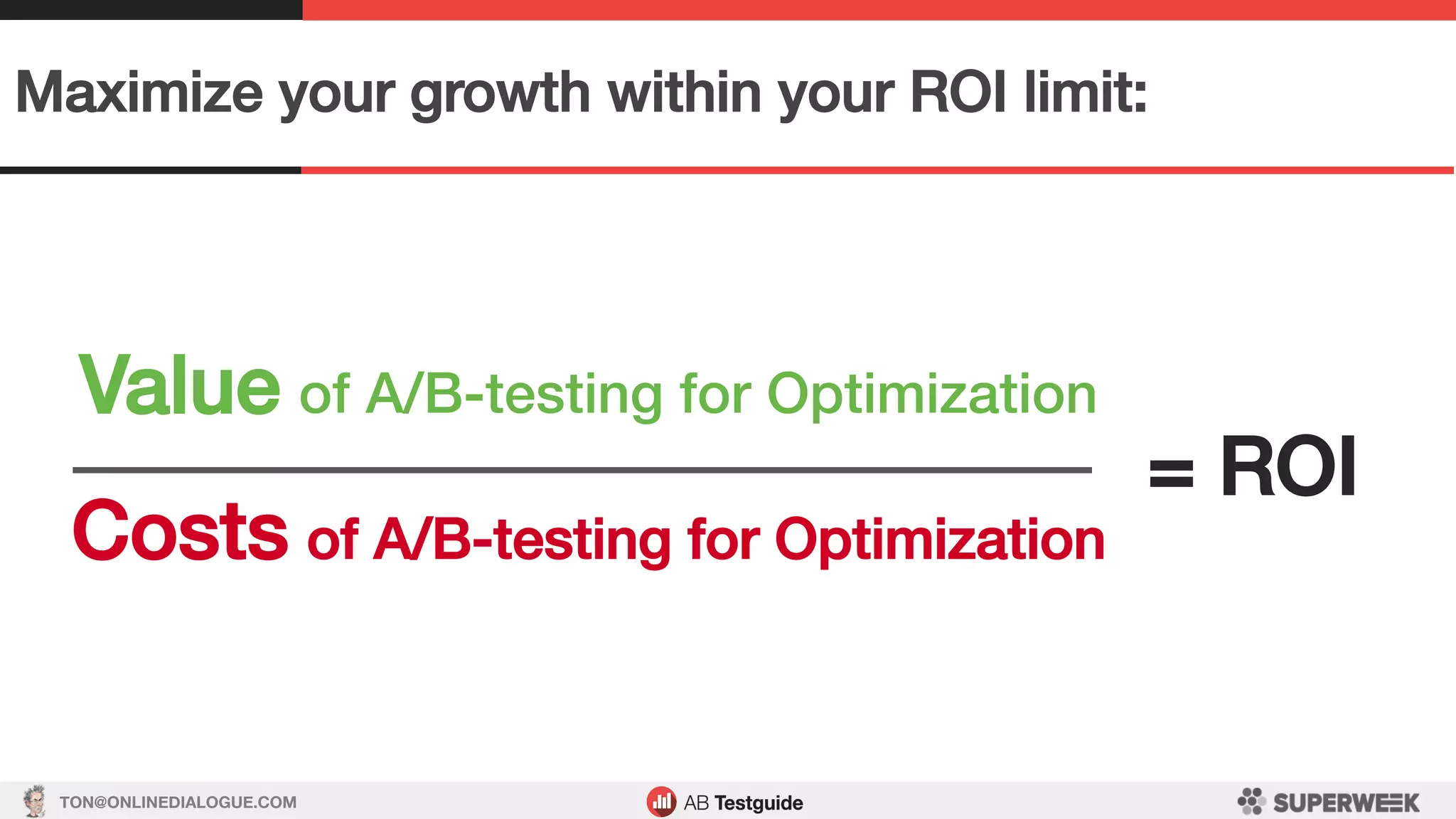 TON@ONLINEDIALOGUE.COM
Maximize your growth within your ROI limit:!
Value of A/B-testing for Optimization!
!
Costs of A/B-testing for Optimization!
= ROI!
 