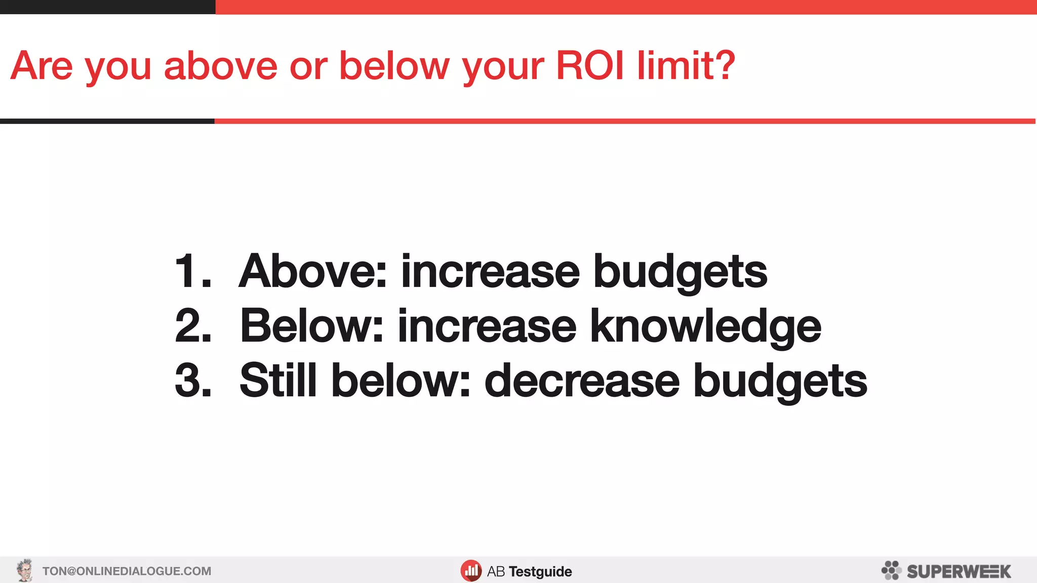 TON@ONLINEDIALOGUE.COM
Are you above or below your ROI limit?!
1.  Above: increase budgets!
2.  Below: increase knowledge!
3.  Still below: decrease budgets!
 