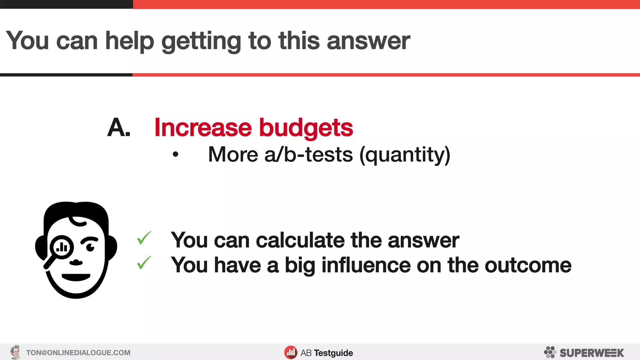 TON@ONLINEDIALOGUE.COM
You can help getting to this answer!
A.  Increase budgets!
•  More a/b-tests (quantity)!
ü  You can calculate the answer!
ü  You have a big inﬂuence on the outcome!
 