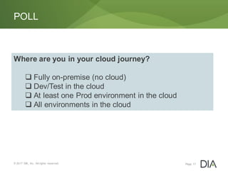 © 2017 DIA, Inc. All rights reserved.
POLL
Page 17
Where are you in your cloud journey?
 Fully on-premise (no cloud)
 Dev/Test in the cloud
 At least one Prod environment in the cloud
 All environments in the cloud
 