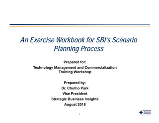 A E i W kb k f SBI’ S iAn Exercise Workbook for SBI’s Scenario
Planning Process
Prepared for:
Technology Management and Commercializationgy g
Training Workshop
Prepared by:
Dr. Chulho Park
Vice President
Strategic Business Insights
1
St ateg c us ess s g ts
August 2018
 