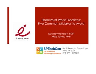SharePoint Worst Practices:
Five Common Mistakes to Avoid


      Dux Raymond Sy, PMP
        Mike Taylor, PMP



                Hyatt Regency Cambridge
                June 23, 2009
                3.45 pm – 5.00 pm
 