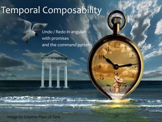 Temporal Composability 
Undo / Redo in angular 
with promises 
and the command pattern 
Image by Gossins: Flow of Time 
 