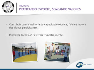 PROJETO
PRATICANDO ESPORTE, SEMEANDO VALORES
• Contribuir com a melhoria da capacidade técnica, física e motora
dos alunos participantes.
• Promover Torneios/ Festivais trimestralmente.
 