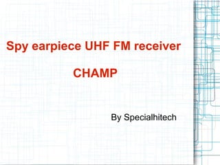 Spy earpiece UHF FM receiver

          CHAMP


                By Specialhitech
 
