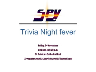 Trivia Night fever Friday, 2 nd  November 7:00 p.m. to 9:30 p.m. St. Patrick’s Cathedral Hall To register email st.patricks.youth@hotmail.com 
