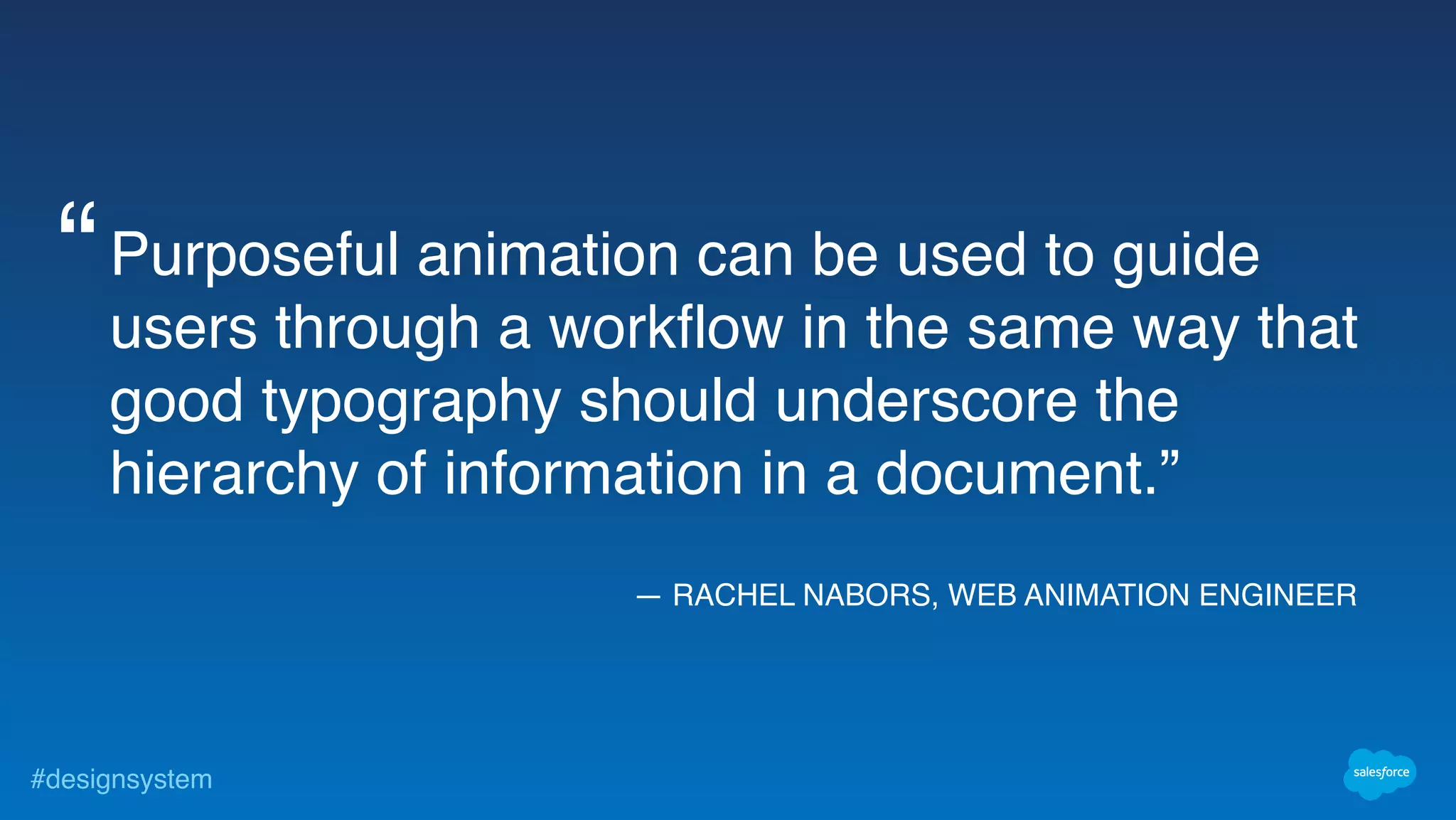 #designsystem
— RACHEL NABORS, WEB ANIMATION ENGINEER
Purposeful animation can be used to guide
users through a workflow in the same way that
good typography should underscore the
hierarchy of information in a document.”
“
 