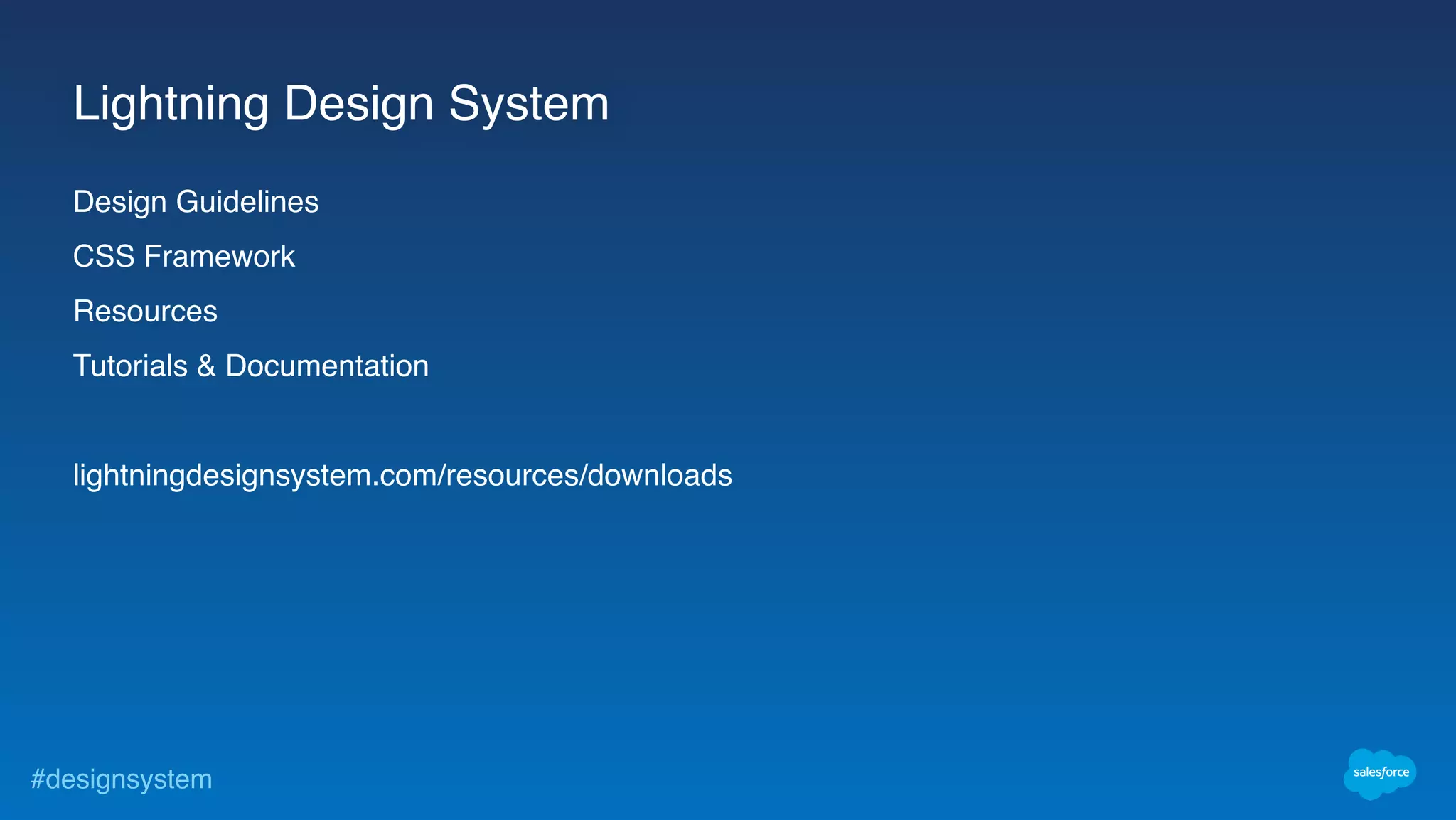#designsystem
Lightning Design System
Design Guidelines
CSS Framework
Resources
Tutorials & Documentation
lightningdesignsystem.com/resources/downloads
 