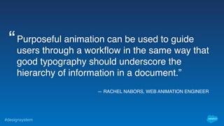 #designsystem
— RACHEL NABORS, WEB ANIMATION ENGINEER
Purposeful animation can be used to guide
users through a workflow in the same way that
good typography should underscore the
hierarchy of information in a document.”
“
 