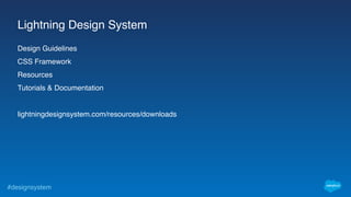#designsystem
Lightning Design System
Design Guidelines
CSS Framework
Resources
Tutorials & Documentation
lightningdesignsystem.com/resources/downloads
 