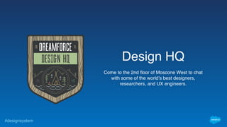 #designsystem
Design HQ
Come to the 2nd floor of Moscone West to chat
with some of the world’s best designers,
researchers, and UX engineers.
 