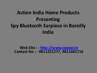Action India Home Products
Presenting
Spy Bluetooth Earpiece in Bareilly
India
Web Site : - http://www.spyear.in
Contact No : - 9811251277, 9811601716

 