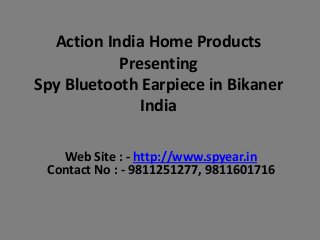 Action India Home Products
Presenting
Spy Bluetooth Earpiece in Bikaner
India
Web Site : - http://www.spyear.in
Contact No : - 9811251277, 9811601716

 