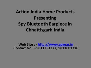 Action India Home Products
Presenting
Spy Bluetooth Earpiece in
Chhattisgarh India
Web Site : - http://www.spyear.in
Contact No : - 9811251277, 9811601716

 