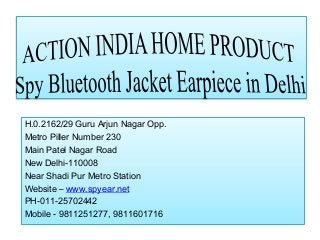 Spy Bluetooth Jacket Earpiece in
Delhi

H.0.2162/29 Guru Arjun Nagar Opp.
Metro Piller Number 230
Main Patel Nagar Road
New Delhi-110008
Near Shadi Pur Metro Station
Website – www.spyear.net
PH-011-25702442
Mobile - 9811251277, 9811601716

 