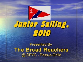 Junior Sailing,Junior Sailing,
20102010
Presented By
The Broad Reachers
@ SPYC - Pass-a-Grille
 