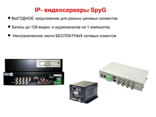 IP- видеосерверы SpyG
ВЫГОДНОЕ предложение для разных ценовых сегментов
Запись до 128 видео- и аудиоканалов на 1 компьютер
 Неограниченное число БЕСПЛАТНЫХ сетевых клиентов
 