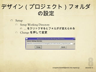 デザイン（プロジェクト）フォルダ
の設定
Setup
Setup Working Directory
… をクリックするとフォルダが変えられる

Change を押して変更

(c)ogawa.kiyoshi@nmiri.city.nagoya.jp

2010/09/14

 