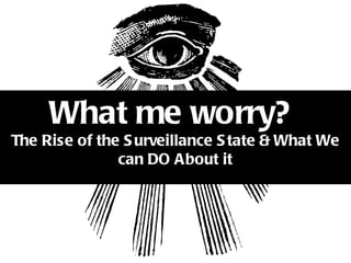 What me worry?
The Rise of the S urveillance S tate & What We
               can DO About it
 