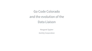 ​Go Code Colorado
​and the evolution of the
​Data Liaison
​
​Margaret Spyker
​Xentity Corporation
 
