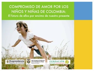 COMPROMISO DE AMOR POR LOS
 NIÑOS Y NIÑAS DE COLOMBIA:
El futuro de ellos por encima de nuestro presente
 