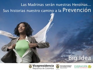 Las Madrinas serán nuestras Heroínas...
Sus historias nuestro camino a la   Prevención




                                      Big Idea
 