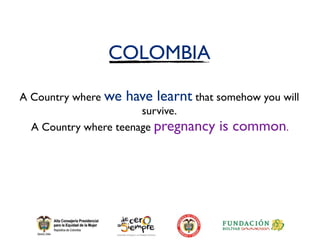 COLOMBIA

A Country where we   have learnt that somehow you will
                       survive.
  A Country where teenage pregnancy   is common.
 