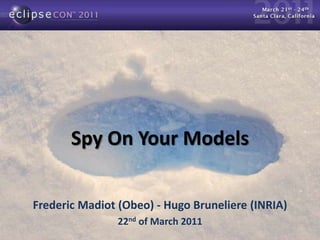 Spy On YourModels Frederic Madiot (Obeo) - Hugo Bruneliere (INRIA)  22nd of March 2011 